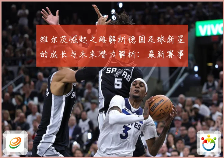 维尔茨崛起之路解析德国足球新星的成长与未来潜力解析：最新赛事动态与深度分析