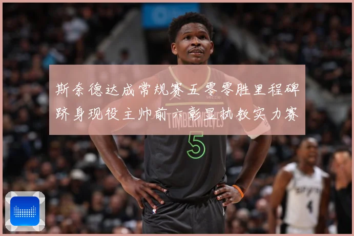 斯奈德达成常规赛五零零胜里程碑跻身现役主帅前六彰显执教实力赛场复盘：最新赛事动态与深度分析