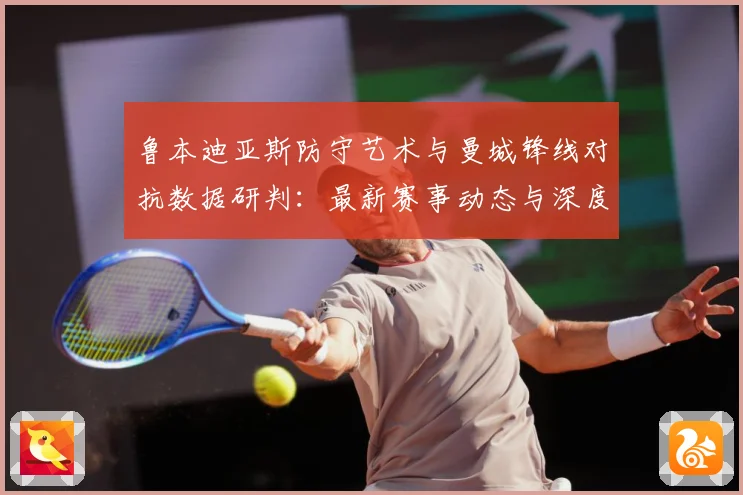 鲁本迪亚斯防守艺术与曼城锋线对抗数据研判：最新赛事动态与深度分析