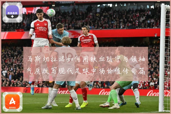 马斯切拉诺如何用铁血防守与领袖气质改写现代足球中场价值传奇篇：最新赛事动态与深度分析