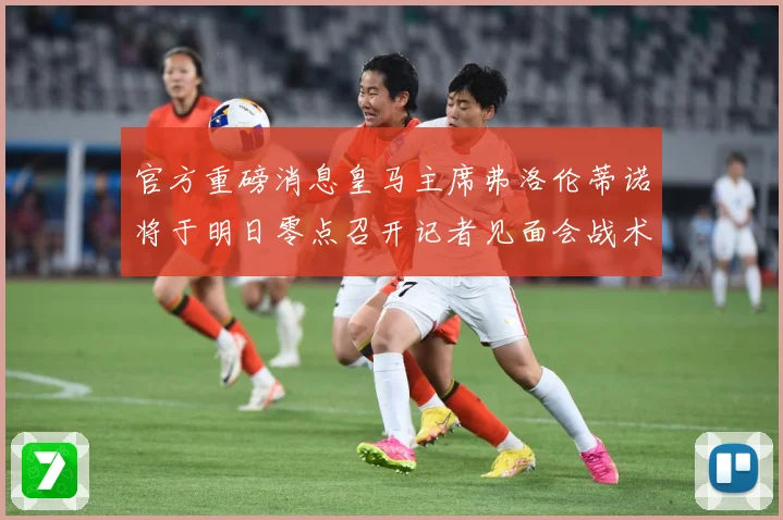 官方重磅消息皇马主席弗洛伦蒂诺将于明日零点召开记者见面会战术观察：最新赛事动态与深度分析