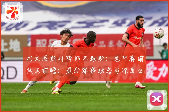 尤文图斯对阵那不勒斯：意甲赛前焦点前瞻：最新赛事动态与深度分析