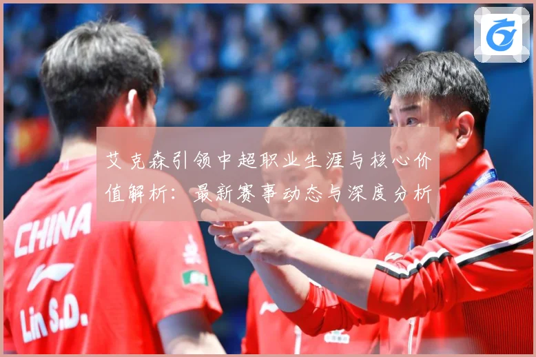 艾克森引领中超职业生涯与核心价值解析：最新赛事动态与深度分析