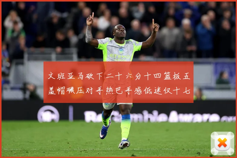 文班亚马砍下二十六分十四篮板五盖帽碾压对手热巴手感低迷仅十七专题观察：最新赛事动态与深度分析