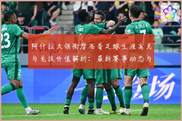 阿什拉夫领衔摩洛哥足球生涯高光与竞技价值解析：最新赛事动态与深度分析