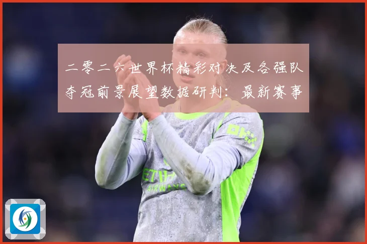 二零二六世界杯精彩对决及各强队夺冠前景展望数据研判：最新赛事动态与深度分析