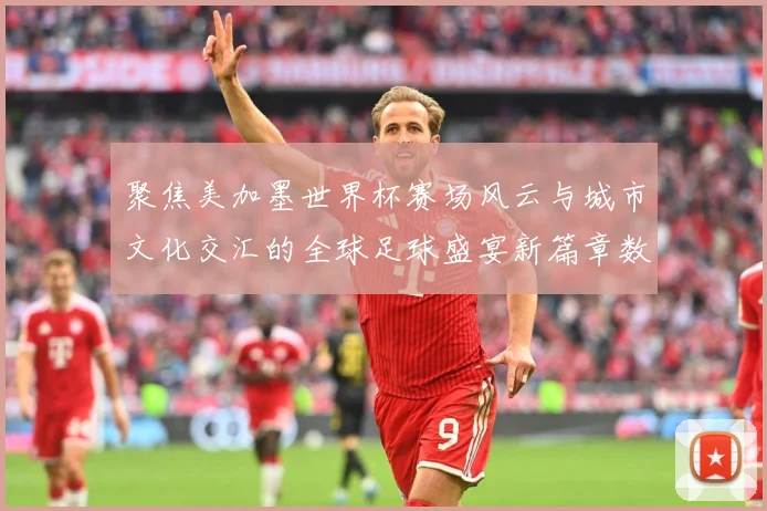 聚焦美加墨世界杯赛场风云与城市文化交汇的全球足球盛宴新篇章数据研判：最新赛事动态与深度分析