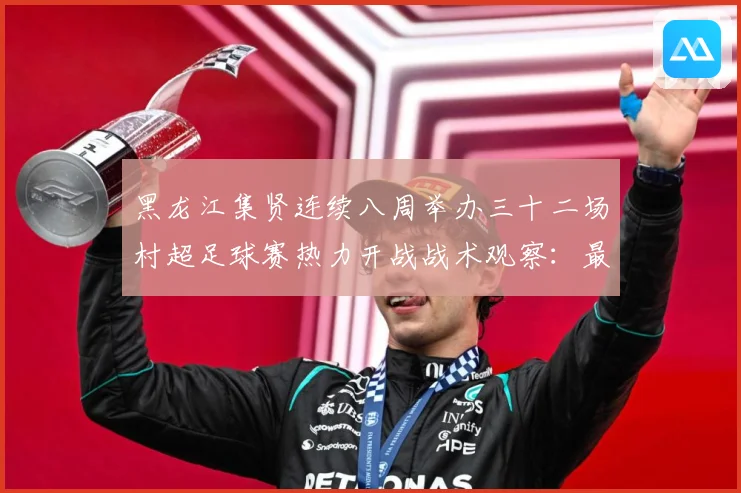 黑龙江集贤连续八周举办三十二场村超足球赛热力开战战术观察：最新赛事动态与深度分析
