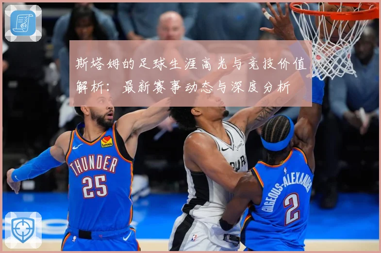 斯塔姆的足球生涯高光与竞技价值解析：最新赛事动态与深度分析