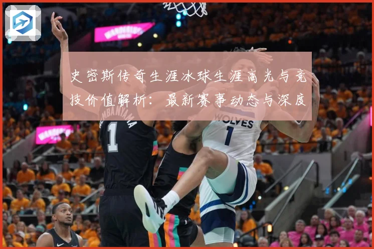 史密斯传奇生涯冰球生涯高光与竞技价值解析：最新赛事动态与深度分析