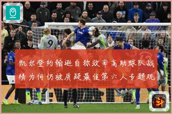 凯尔登约翰逊自称效率高助球队战绩为何仍被质疑最佳第六人专题观察：最新赛事动态与深度分析