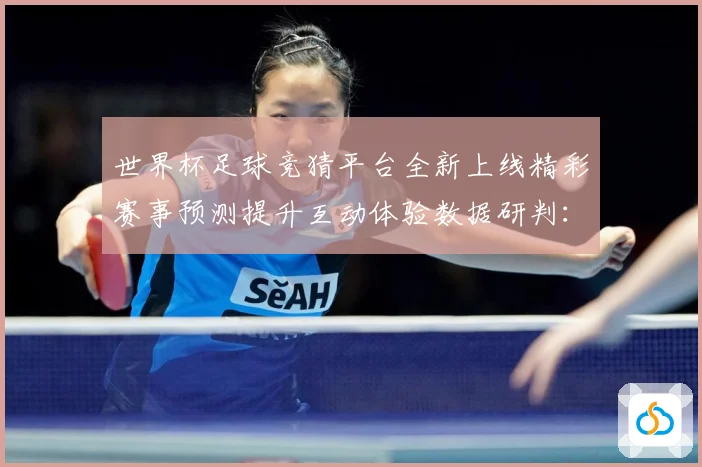 世界杯足球竞猜平台全新上线精彩赛事预测提升互动体验数据研判：最新赛事动态与深度分析