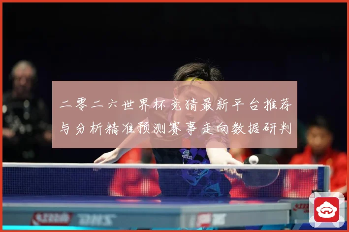 二零二六世界杯竞猜最新平台推荐与分析精准预测赛事走向数据研判：最新赛事动态与深度分析