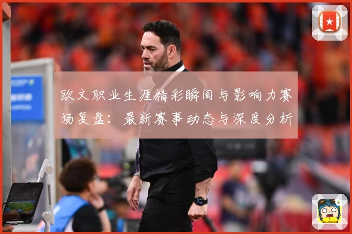 欧文职业生涯精彩瞬间与影响力赛场复盘：最新赛事动态与深度分析