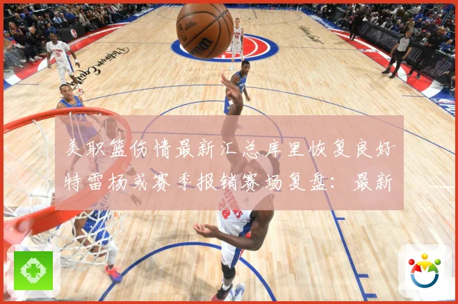 美职篮伤情最新汇总库里恢复良好特雷杨或赛季报销赛场复盘：最新赛事动态与深度分析
