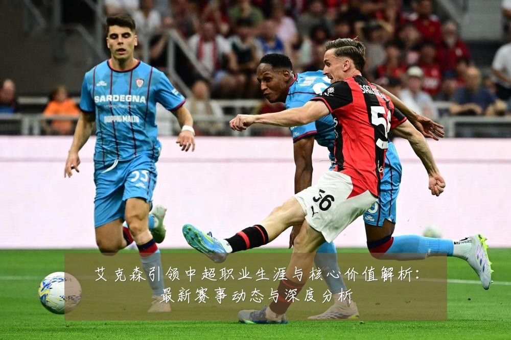 艾克森引领中超职业生涯与核心价值解析：最新赛事动态与深度分析