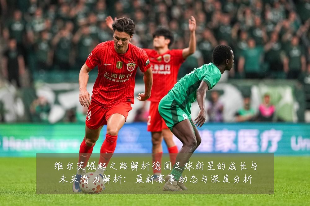 维尔茨崛起之路解析德国足球新星的成长与未来潜力解析：最新赛事动态与深度分析