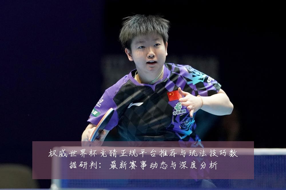 权威世界杯竞猜正规平台推荐与玩法技巧数据研判：最新赛事动态与深度分析