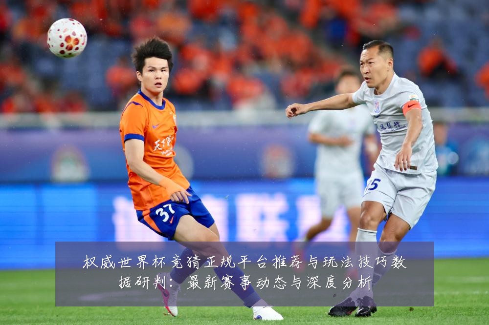 权威世界杯竞猜正规平台推荐与玩法技巧数据研判：最新赛事动态与深度分析
