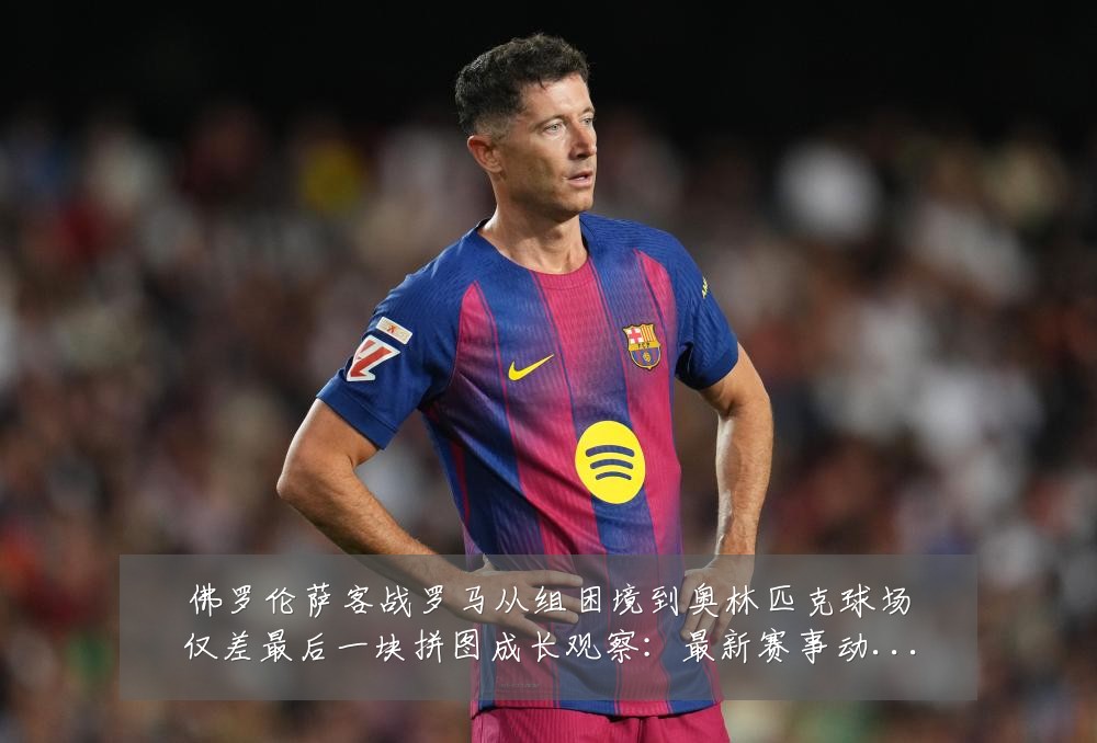 佛罗伦萨客战罗马从组困境到奥林匹克球场仅差最后一块拼图成长观察:最新赛事动态与深度分析