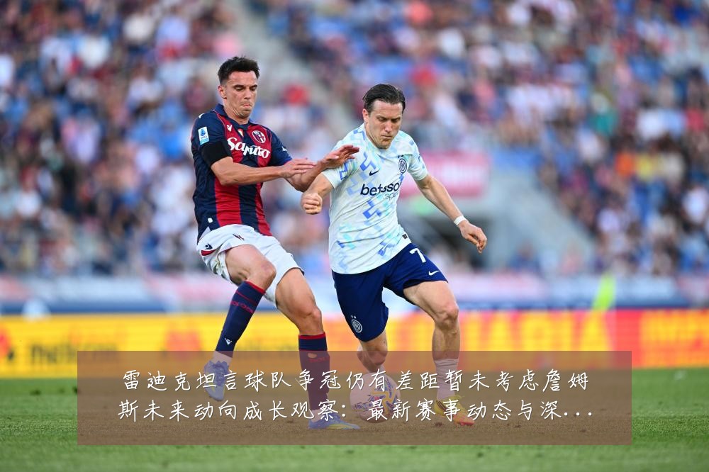 雷迪克坦言球队争冠仍有差距暂未考虑詹姆斯未来动向成长观察:最新赛事动态与深度分析