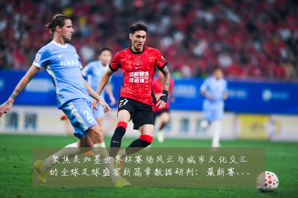 聚焦美加墨世界杯赛场风云与城市文化交汇的全球足球盛宴新篇章数据研判：最新赛事动态与深度分析