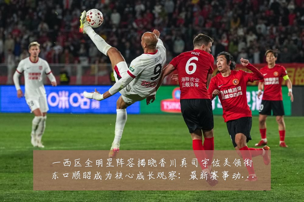 一西区全明星阵容揭晓香川真司宇佐美领衔东口顺昭成为核心成长观察:最新赛事动态与深度分析