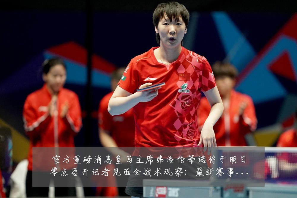 官方重磅消息皇马主席弗洛伦蒂诺将于明日零点召开记者见面会战术观察：最新赛事动态与深度分析