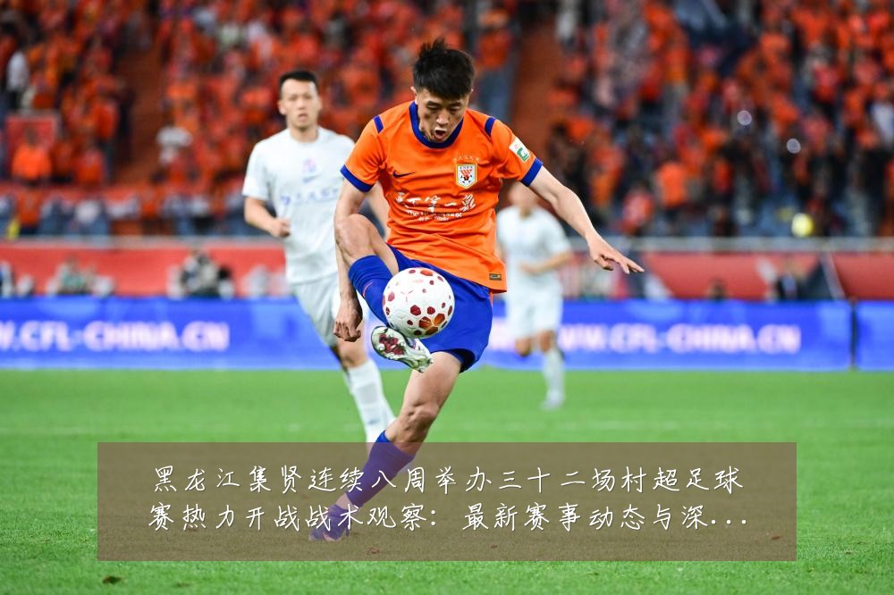 黑龙江集贤连续八周举办三十二场村超足球赛热力开战战术观察：最新赛事动态与深度分析