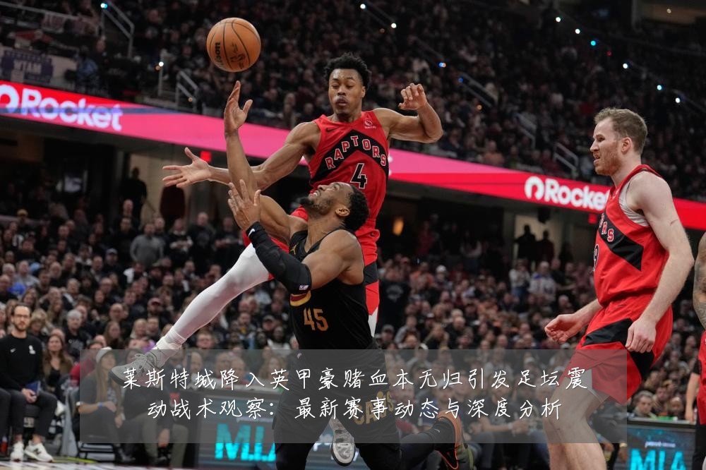 莱斯特城降入英甲豪赌血本无归引发足坛震动战术观察：最新赛事动态与深度分析