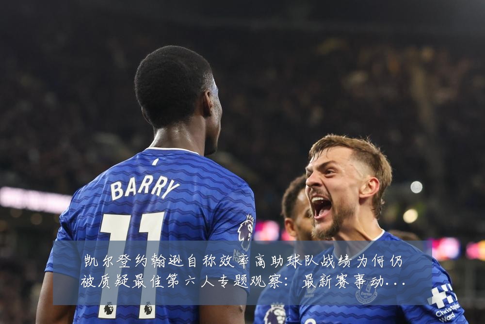 凯尔登约翰逊自称效率高助球队战绩为何仍被质疑最佳第六人专题观察:最新赛事动态与深度分析