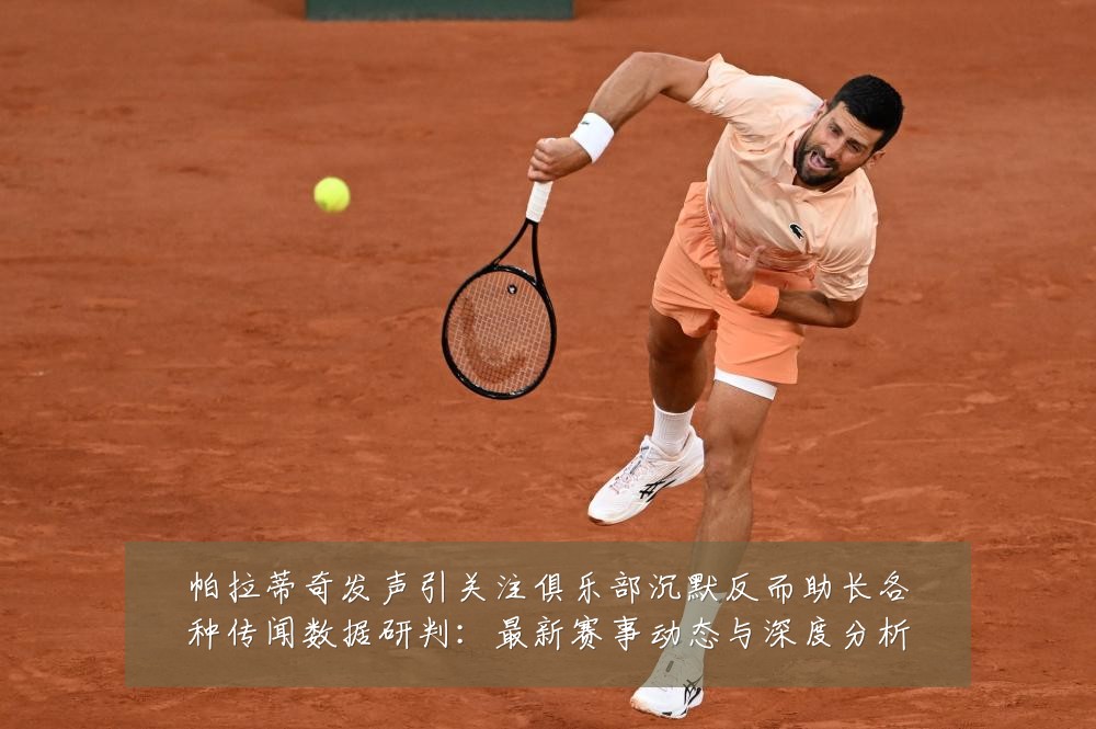 帕拉蒂奇发声引关注俱乐部沉默反而助长各种传闻数据研判:最新赛事动态与深度分析