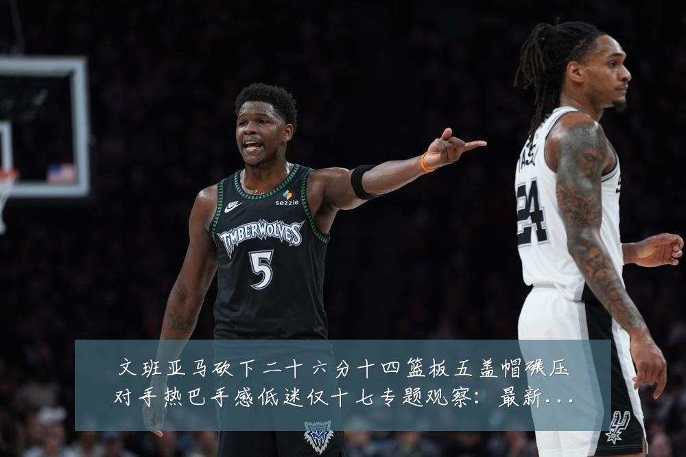 文班亚马砍下二十六分十四篮板五盖帽碾压对手热巴手感低迷仅十七专题观察:最新赛事动态与深度分析