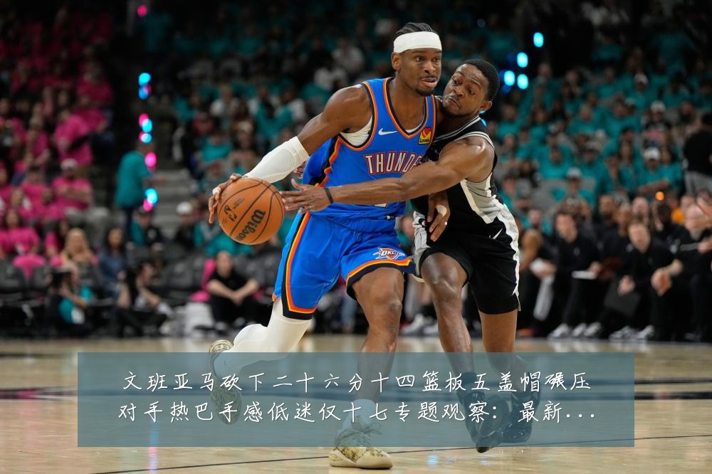 文班亚马砍下二十六分十四篮板五盖帽碾压对手热巴手感低迷仅十七专题观察:最新赛事动态与深度分析