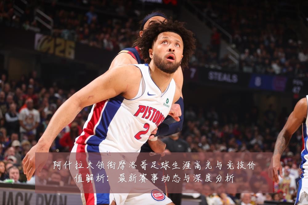 阿什拉夫领衔摩洛哥足球生涯高光与竞技价值解析：最新赛事动态与深度分析